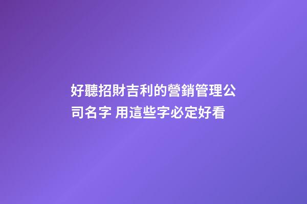 好聽招財吉利的營銷管理公司名字 用這些字必定好看